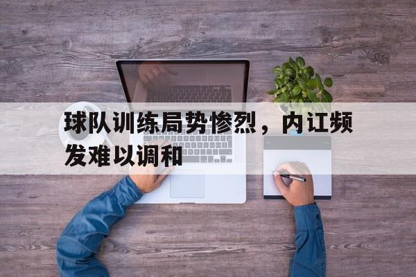 球队训练局势惨烈，内讧频发难以调和的简单介绍