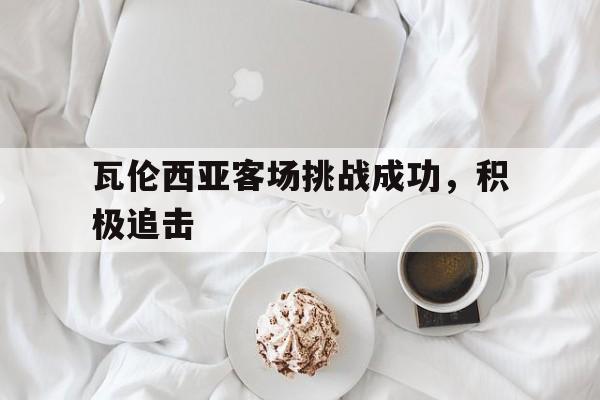 瓦伦西亚客场挑战成功，积极追击