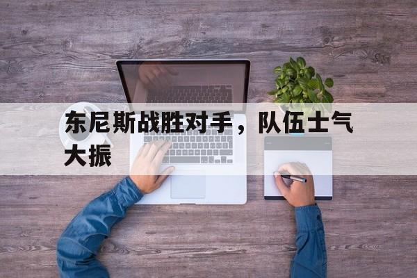 关于东尼斯战胜对手，队伍士气大振的信息