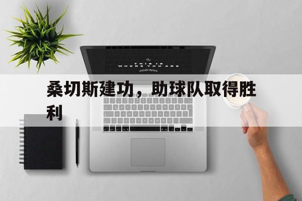桑切斯建功，助球队取得胜利的简单介绍