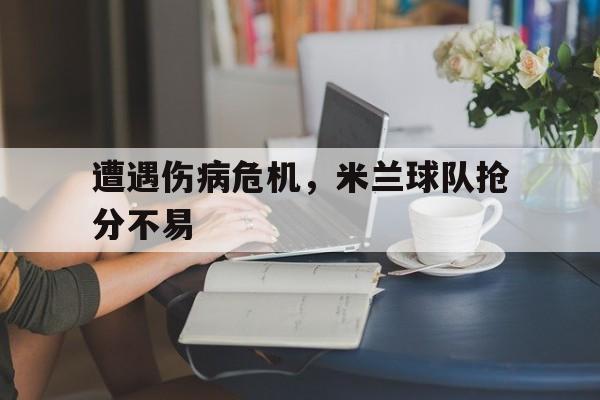 遭遇伤病危机，米兰球队抢分不易的简单介绍