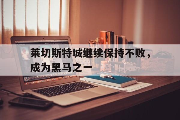 包含莱切斯特城继续保持不败，成为黑马之一的词条