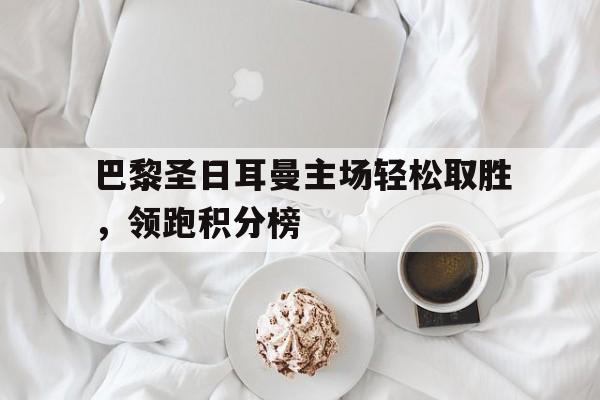 巴黎圣日耳曼主场轻松取胜，领跑积分榜的简单介绍