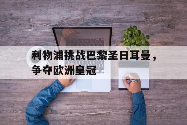 利物浦挑战巴黎圣日耳曼，争夺欧洲皇冠