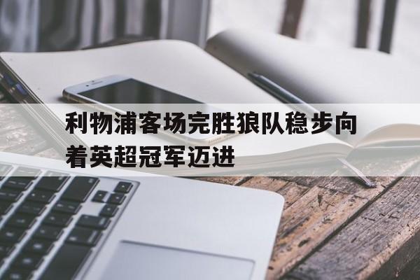 利物浦客场完胜狼队稳步向着英超冠军迈进的简单介绍