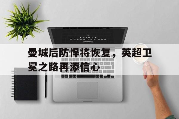 曼城后防悍将恢复，英超卫冕之路再添信心的简单介绍