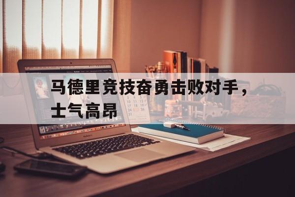 马德里竞技奋勇击败对手，士气高昂的简单介绍