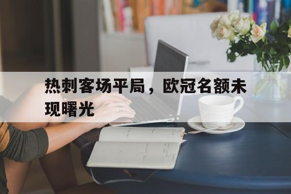 热刺客场平局，欧冠名额未现曙光的简单介绍