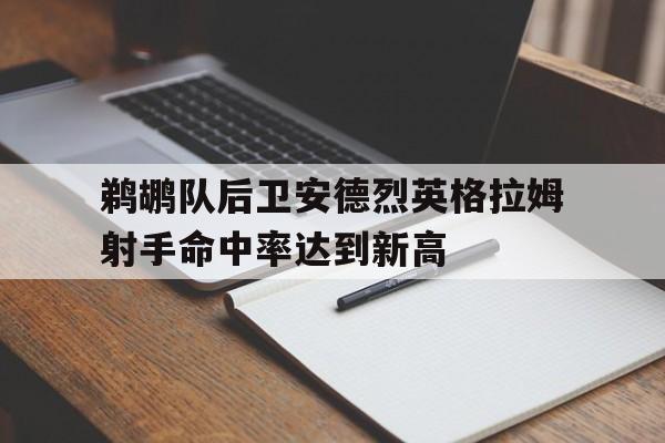 鹈鹕队后卫安德烈英格拉姆射手命中率达到新高