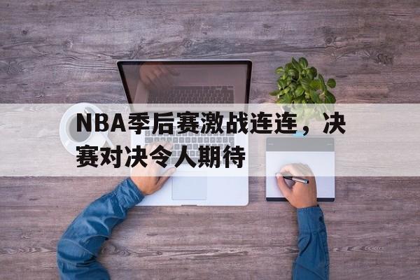 NBA季后赛激战连连，决赛对决令人期待