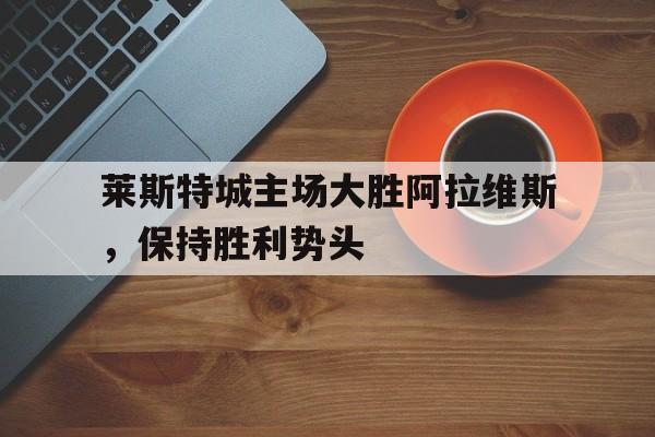 包含莱斯特城主场大胜阿拉维斯，保持胜利势头的词条