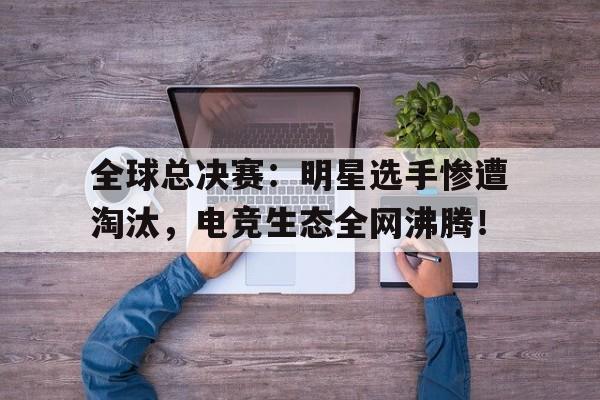 全球总决赛：明星选手惨遭淘汰，电竞生态全网沸腾！