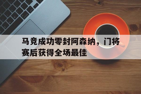 马竞成功零封阿森纳，门将赛后获得全场最佳马竞成功零封阿森纳,门将赛后获得全场最佳进球