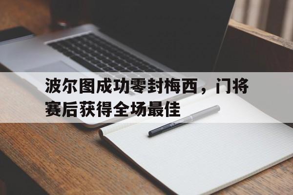 波尔图成功零封梅西，门将赛后获得全场最佳波尔图成功零封梅西,门将赛后获得全场最佳进球