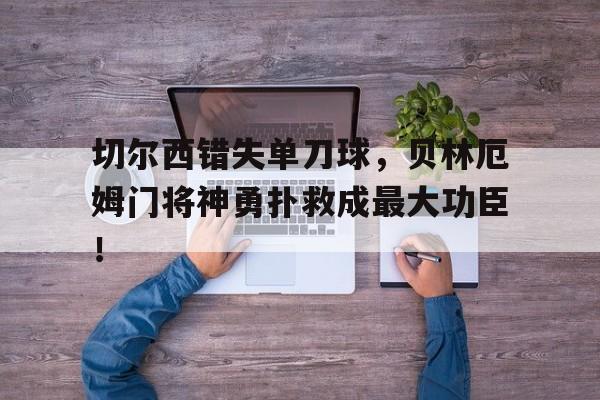 切尔西错失单刀球，贝林厄姆门将神勇扑救成最大功臣！