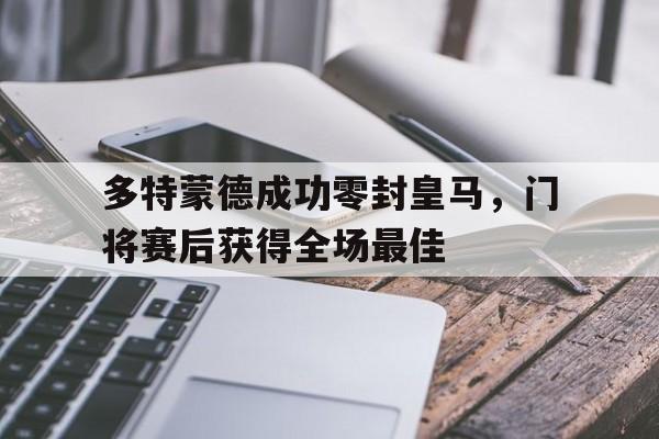 多特蒙德成功零封皇马，门将赛后获得全场最佳多特蒙德成功零封皇马,门将赛后获得全场最佳进球